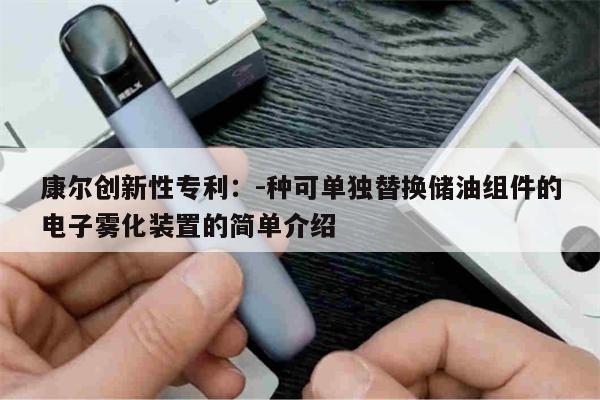 康爾創新性專利：-種可單獨替換儲油組件的電子霧化裝置的簡單介紹-第1張圖片-電子煙煙油論壇