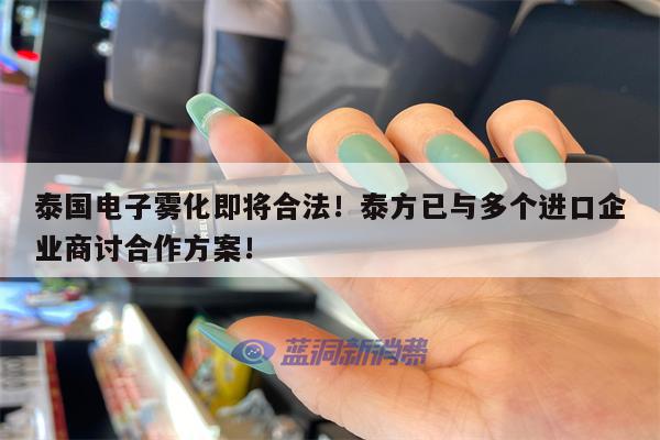 泰國電子霧化即將合法！泰方已與多個進口企業商討合作方案！-第1張圖片-電子煙煙油論壇