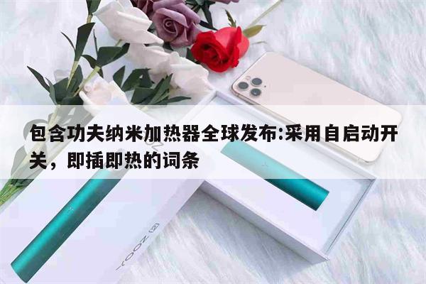 包含功夫納米加熱器全球發布:采用自啟動開關，即插即熱的詞條-第1張圖片-電子煙煙油論壇