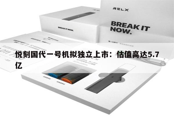 悅刻國代一號機擬獨立上市：估值高達5.7億