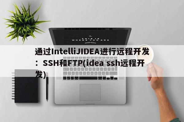 通過IntelliJIDEA進行遠程開發：SSH和FTP(idea ssh遠程開發)
